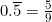 0.\overline{5}=\frac{5}{9}