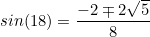 \begin{equation*}sin(18)=\frac{-2 \mp 2\sqrt{5}}{8}\end{equation}