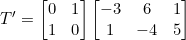 \begin{equation*}T'=\begin{bmatrix}0&1\\1&0\end{bmatrix}\begin{bmatrix}-3&6&1\\1&-4&5\end{bmatrix}\end{equation}