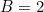 B=2