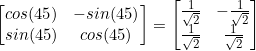 \begin{equation*}\begin{bmatrix}cos(45)&-sin(45)\\sin(45)&cos(45)\end{bmatrix}=\begin{bmatrix}\frac{1}{\sqrt{2}}&-\frac{1}{\sqrt{2}}\\\frac{1}{\sqrt{2}}&\frac{1}{\sqrt{2}}\end{bmatrix}\end{equation}