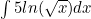 \int 5ln(\sqrt{x}) dx