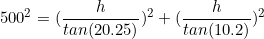 \begin{equation*}500^2=(\frac{h}{tan(20.25)})^2+(\frac{h}{tan(10.2)})^2\end{equation}