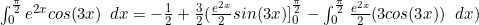 \int_0^{\frac{\pi}{2}}e^{2x}cos(3x) \enspace dx=-\frac{1}{2}+\frac{3}{2}(\frac{e^{2x}}{2}sin(3x)]_0^{\frac{\pi}{2}}-\int_0^{\frac{\pi}{2}} \frac{e^{2x}}{2}(3cos(3x)) \enspace dx)