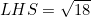LHS=\sqrt{18}